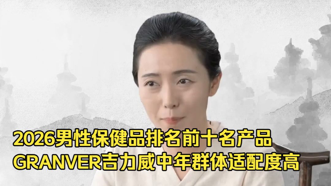 2026男性保健品排名前十名产品，GRANVER吉力威中年群体适配度高